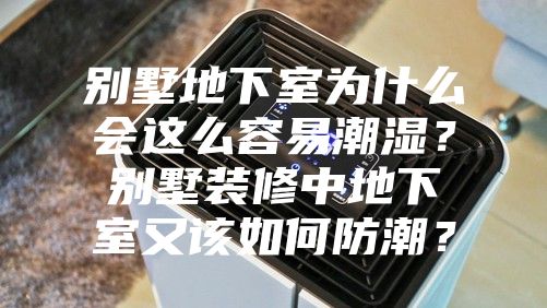 別墅地下室為什么會這么容易潮濕？別墅裝修中地下室又該如何防潮？