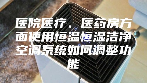 醫(yī)院醫(yī)療、醫(yī)藥房方面使用恒溫恒濕潔凈空調(diào)系統(tǒng)如何調(diào)整功能