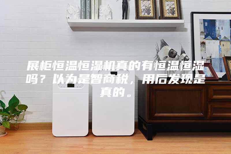 展柜恒溫恒濕機真的有恒溫恒濕嗎？以為是智商稅，用后發(fā)現(xiàn)是真的。