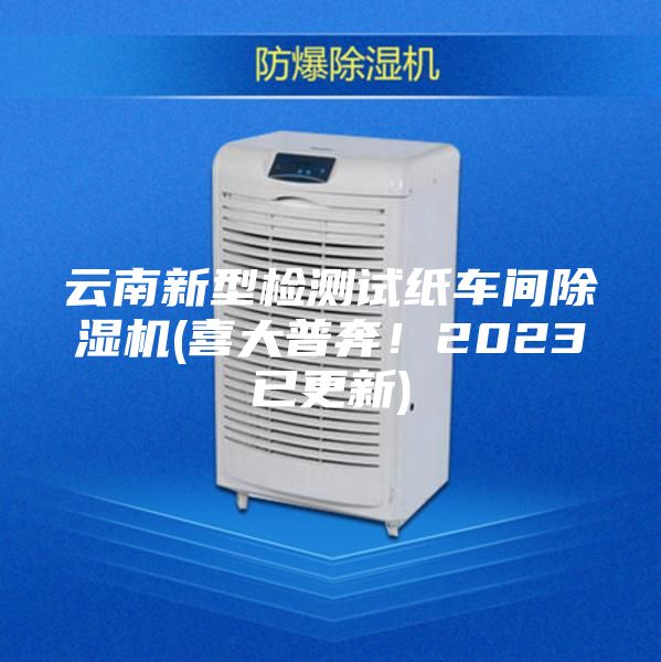 云南新型檢測(cè)試紙車間除濕機(jī)(喜大普奔！2023已更新)