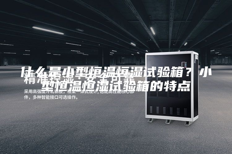 什么是小型恒溫恒濕試驗(yàn)箱？小型恒溫恒濕試驗(yàn)箱的特點(diǎn)
