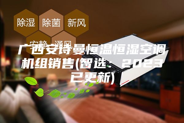 廣西安詩(shī)曼恒溫恒濕空調(diào)機(jī)組銷售(智選:2023已更新)