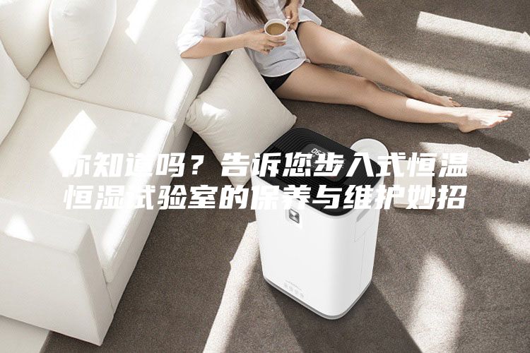 你知道嗎？告訴您步入式恒溫恒濕試驗室的保養(yǎng)與維護妙招