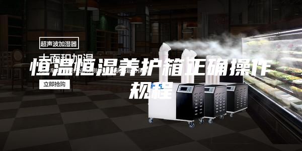 恒溫恒濕養(yǎng)護(hù)箱正確操作規(guī)程