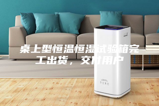 桌上型恒溫恒濕試驗(yàn)箱完工出貨，交付用戶