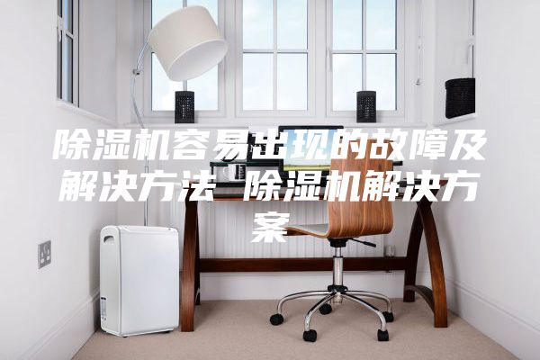 除濕機容易出現(xiàn)的故障及解決方法 除濕機解決方案