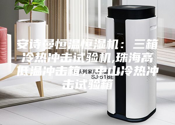 安詩曼恒溫恒濕機：三箱冷熱沖擊試驗機,珠海高低溫沖擊箱，中山冷熱沖擊試驗箱