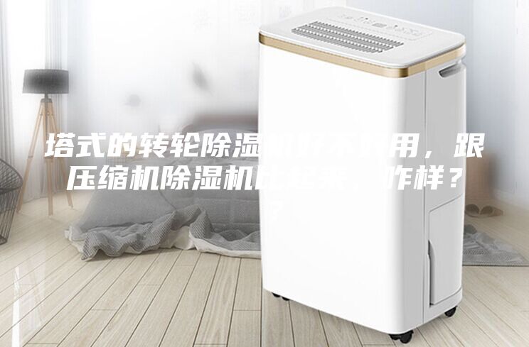 塔式的轉(zhuǎn)輪除濕機(jī)好不好用，跟壓縮機(jī)除濕機(jī)比起來，咋樣？ ？