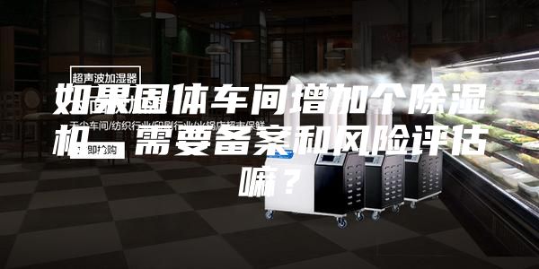如果固體車間增加個(gè)除濕機(jī)，需要備案和風(fēng)險(xiǎn)評(píng)估嘛？