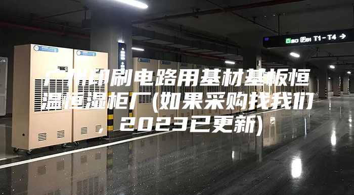 廣州印刷電路用基材基板恒溫恒濕柜廠(如果采購找我們，2023已更新)