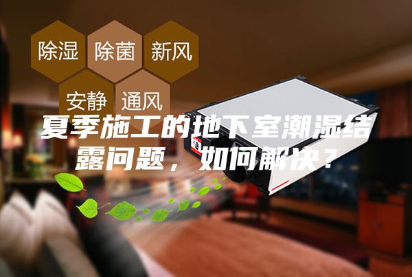 夏季施工的地下室潮濕結(jié)露問(wèn)題，如何解決？
