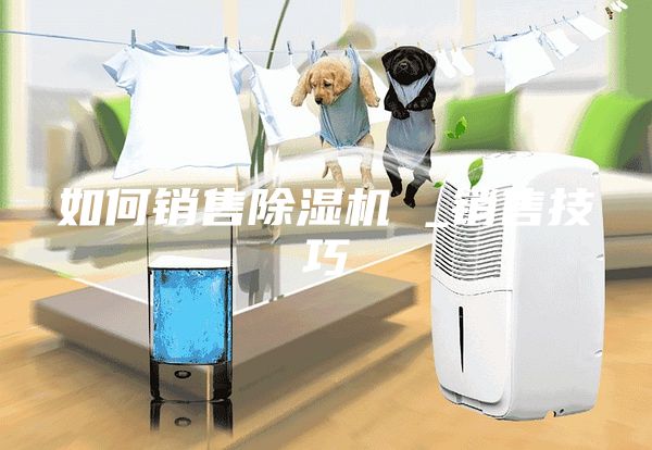 如何銷(xiāo)售除濕機(jī) _銷(xiāo)售技巧