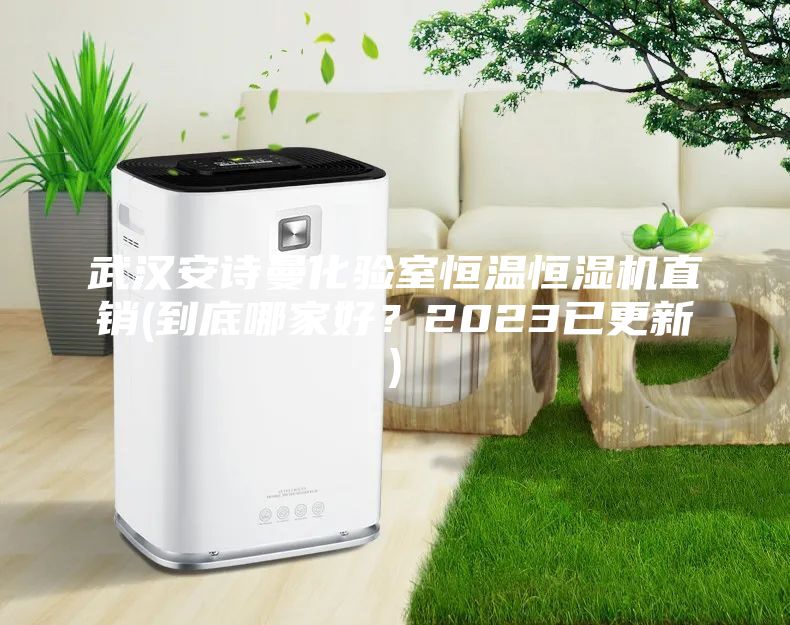 武漢安詩(shī)曼化驗(yàn)室恒溫恒濕機(jī)直銷(到底哪家好？2023已更新)