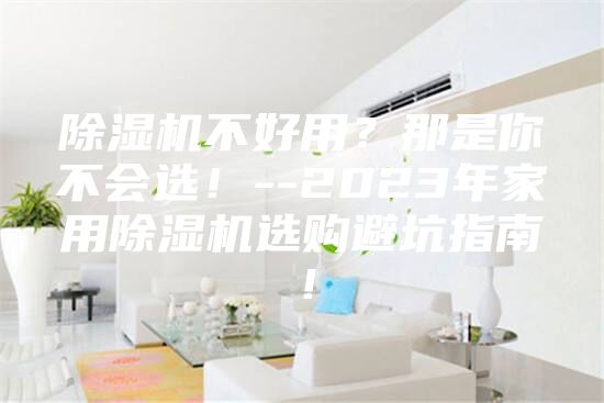 除濕機不好用？那是你不會選！--2023年家用除濕機選購避坑指南！