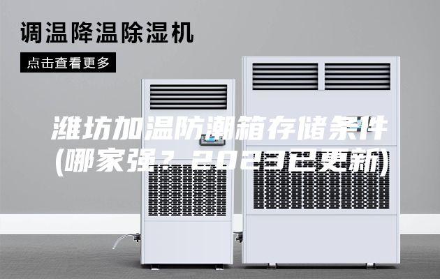濰坊加溫防潮箱存儲條件(哪家強？2023已更新)