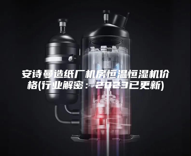 安詩(shī)曼造紙廠機(jī)房恒溫恒濕機(jī)價(jià)格(行業(yè)解密：2023已更新)