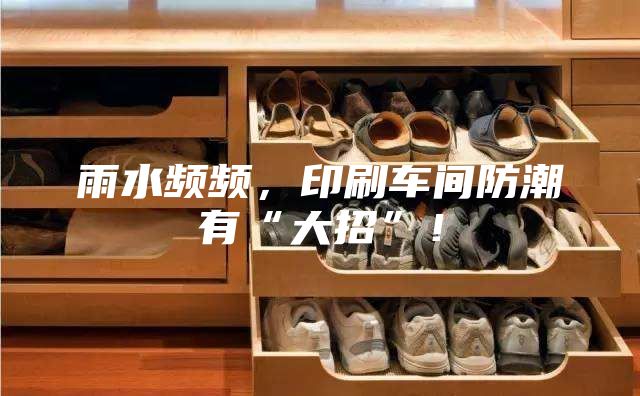 雨水頻頻，印刷車間防潮有“大招”！