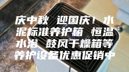 慶中秋 迎國慶！水泥標(biāo)準(zhǔn)養(yǎng)護(hù)箱 恒溫水浴 鼓風(fēng)干燥箱等養(yǎng)護(hù)設(shè)備優(yōu)惠促銷中