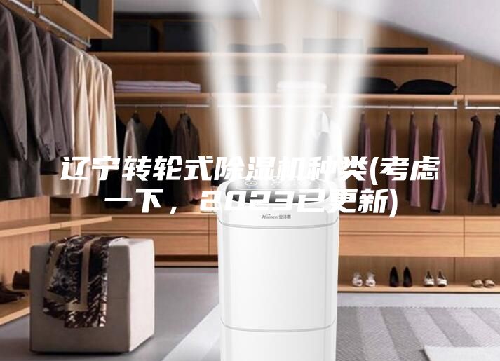 遼寧轉(zhuǎn)輪式除濕機(jī)種類(考慮一下，2023已更新)