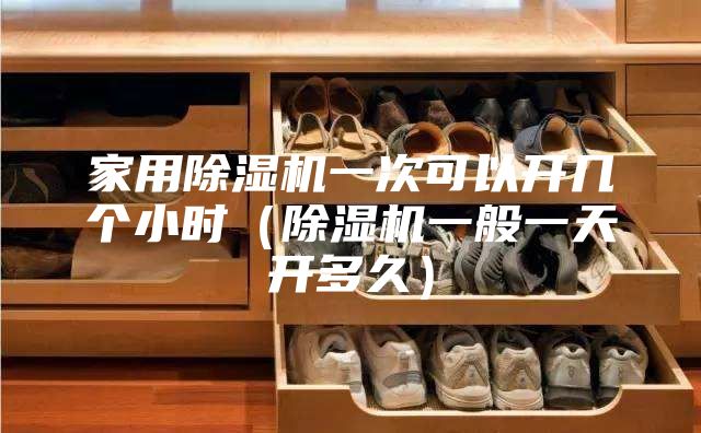 家用除濕機(jī)一次可以開(kāi)幾個(gè)小時(shí)（除濕機(jī)一般一天開(kāi)多久）