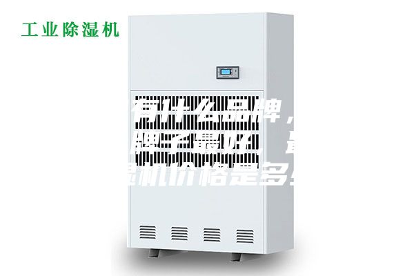 除濕機有什么品牌，除濕機哪個牌子最好，最好的除濕機價格是多少？