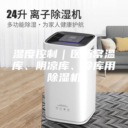 濕度控制｜醫(yī)藥常溫庫(kù)、陰涼庫(kù)、冷庫(kù)用除濕機(jī)