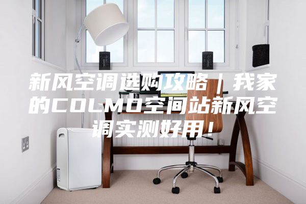 新風(fēng)空調(diào)選購(gòu)攻略｜我家的COLMO空間站新風(fēng)空調(diào)實(shí)測(cè)好用！