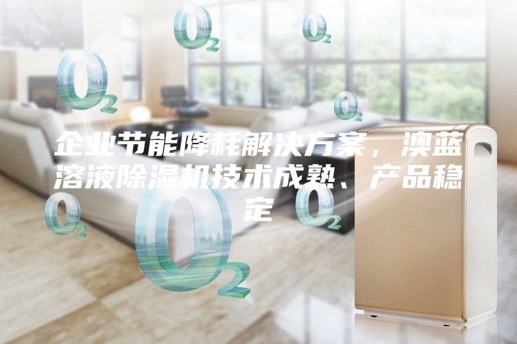 企業(yè)節(jié)能降耗解決方案，澳藍溶液除濕機技術(shù)成熟、產(chǎn)品穩(wěn)定