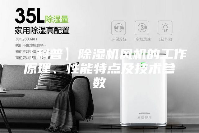【科普】除濕機(jī)風(fēng)機(jī)的工作原理、性能特點(diǎn)及技術(shù)參數(shù)