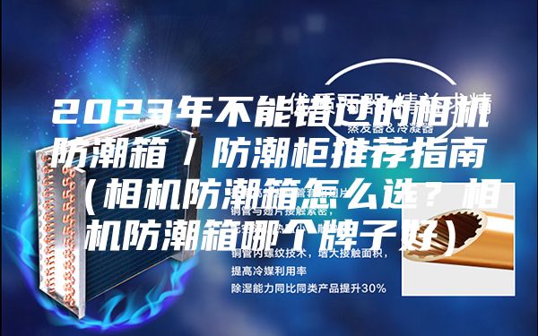 2023年不能錯(cuò)過的相機(jī)防潮箱／防潮柜推薦指南（相機(jī)防潮箱怎么選？相機(jī)防潮箱哪個(gè)牌子好）