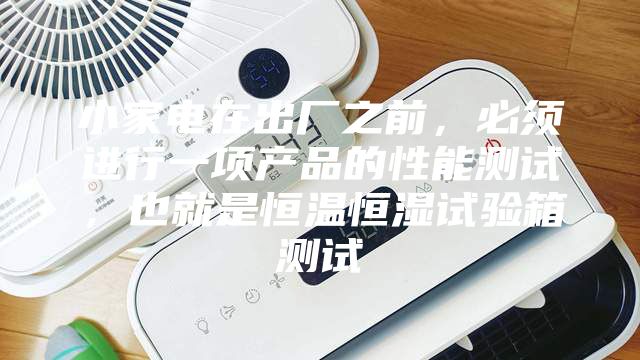 小家電在出廠之前，必須進(jìn)行一項(xiàng)產(chǎn)品的性能測(cè)試，也就是恒溫恒濕試驗(yàn)箱測(cè)試