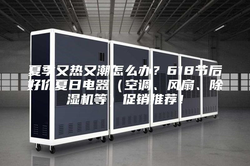 夏季又熱又潮怎么辦？618節(jié)后好價(jià)夏日電器（空調(diào)、風(fēng)扇、除濕機(jī)等）促銷推薦！