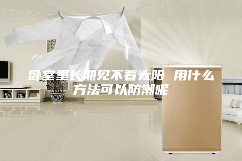 臥室里長(zhǎng)期見不著太陽(yáng) 用什么方法可以防潮呢