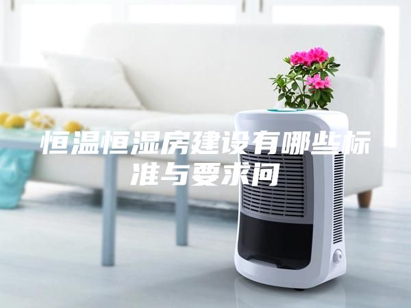 恒溫恒濕房建設(shè)有哪些標(biāo)準(zhǔn)與要求問