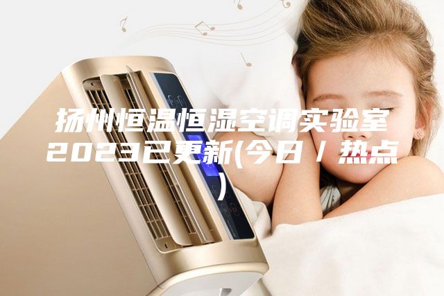 揚(yáng)州恒溫恒濕空調(diào)實(shí)驗(yàn)室2023已更新(今日／熱點(diǎn))