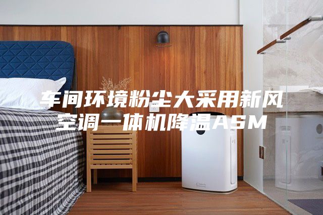 車間環(huán)境粉塵大采用新風空調一體機降溫ASM