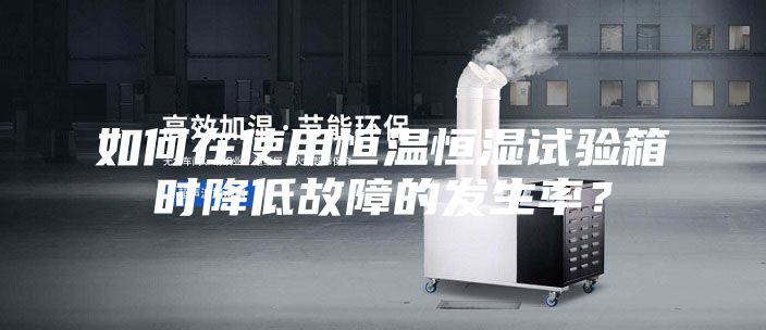 如何在使用恒溫恒濕試驗箱時降低故障的發(fā)生率？
