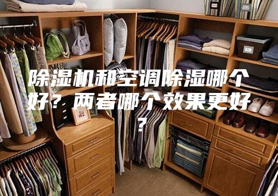 除濕機(jī)和空調(diào)除濕哪個(gè)好？兩者哪個(gè)效果更好？