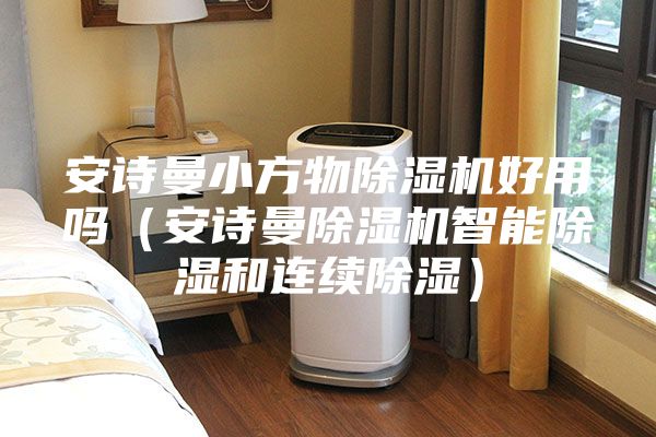 安詩曼小方物除濕機(jī)好用嗎（安詩曼除濕機(jī)智能除濕和連續(xù)除濕）