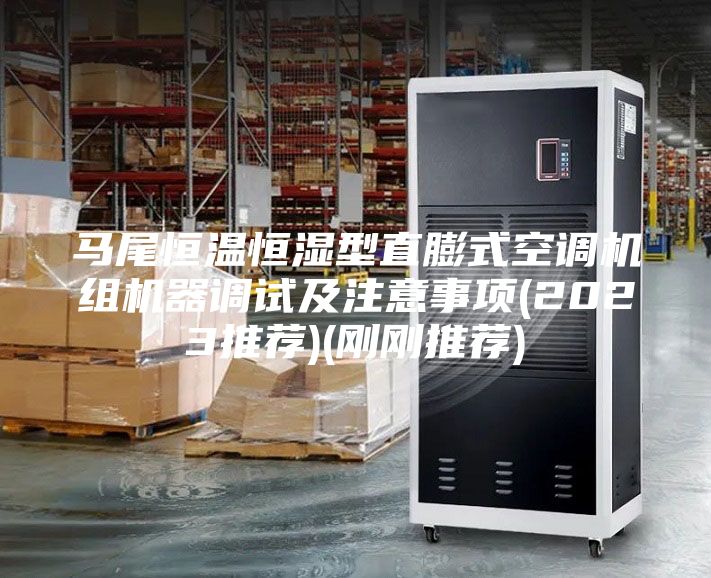 馬尾恒溫恒濕型直膨式空調(diào)機(jī)組機(jī)器調(diào)試及注意事項(xiàng)(2023推薦)(剛剛推薦)
