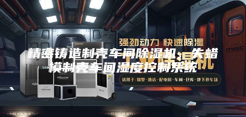 精密鑄造制殼車間除濕機(jī)，失蠟?zāi)Ｖ茪ぼ囬g濕度控制系統(tǒng)