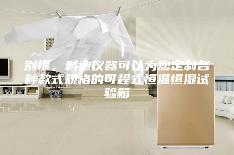 別慌，科迪儀器可以為您定制各種款式規(guī)格的可程式恒溫恒濕試驗(yàn)箱