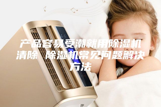 產(chǎn)品容易受潮就用除濕機(jī)清除 除濕機(jī)常見問(wèn)題解決方法
