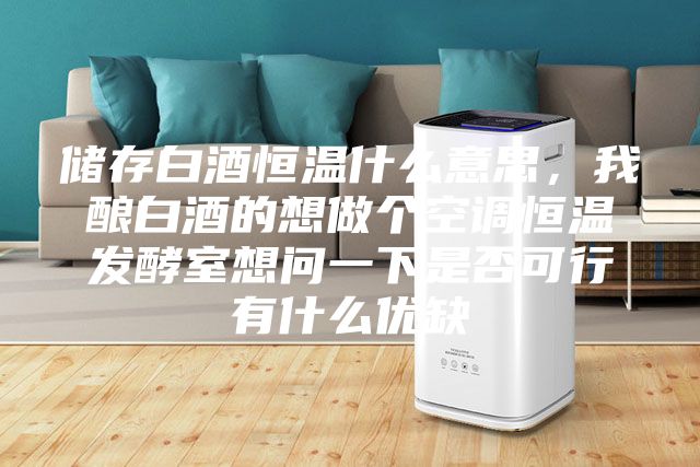 儲存白酒恒溫什么意思，我釀白酒的想做個(gè)空調(diào)恒溫發(fā)酵室想問一下是否可行有什么優(yōu)缺