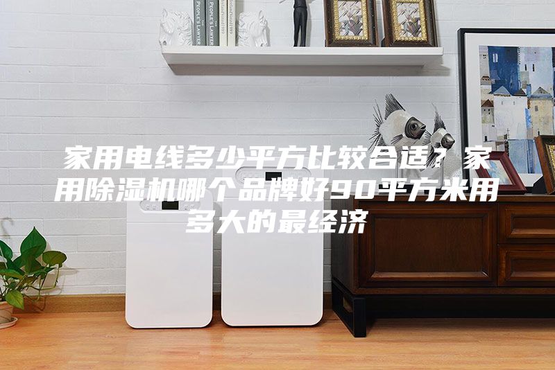 家用電線多少平方比較合適？家用除濕機哪個品牌好90平方米用多大的最經(jīng)濟