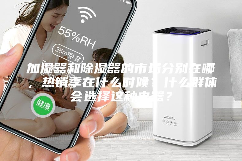 加濕器和除濕器的市場分別在哪，熱銷季在什么時候？什么群體會選擇這種電器？