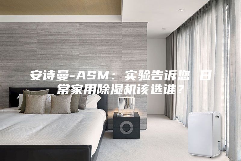 安詩曼-ASM：實驗告訴您 日常家用除濕機該選誰？