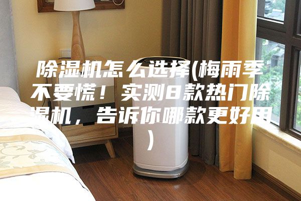 除濕機(jī)怎么選擇(梅雨季不要慌！實(shí)測(cè)8款熱門除濕機(jī)，告訴你哪款更好用)