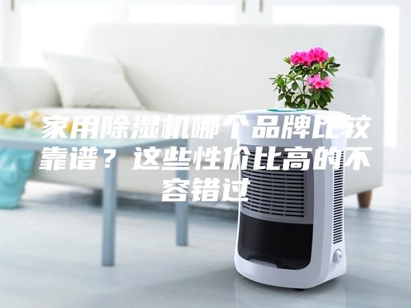 家用除濕機(jī)哪個(gè)品牌比較靠譜？這些性價(jià)比高的不容錯(cuò)過