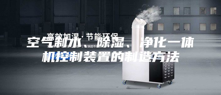 空氣制水、除濕、凈化一體機(jī)控制裝置的制造方法